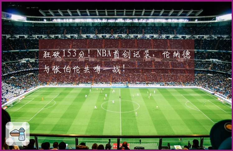 狂砍153分！NBA首创记录，伦纳德与张伯伦共鸣一战！