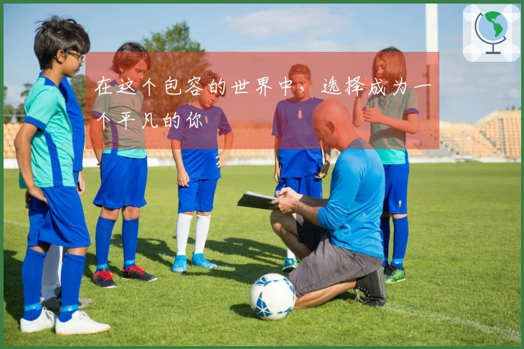 在这个包容的世界中，选择成为一个平凡的你