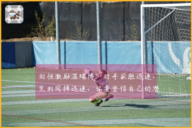 刘恒激励温瑞博：对手获胜迅速，失利同样迅速，你要坚信自己的潜力！