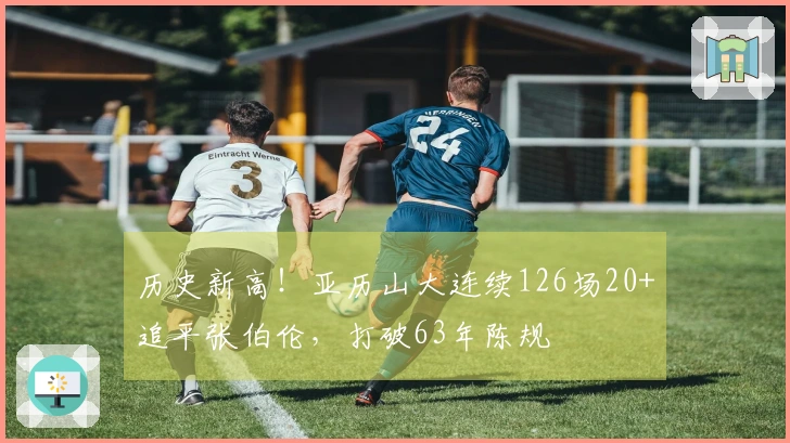 历史新高！亚历山大连续126场20+追平张伯伦，打破63年陈规