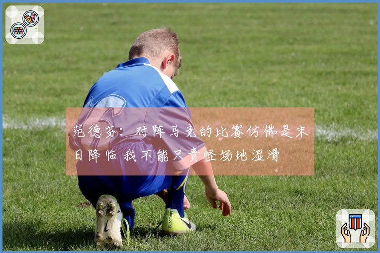 范德芬：对阵马竞的比赛仿佛是末日降临 我不能只责怪场地湿滑