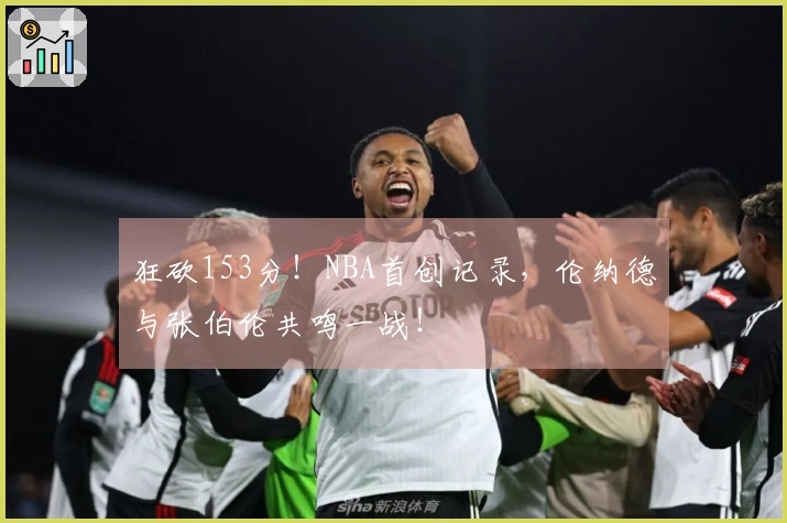 狂砍153分！NBA首创记录，伦纳德与张伯伦共鸣一战！