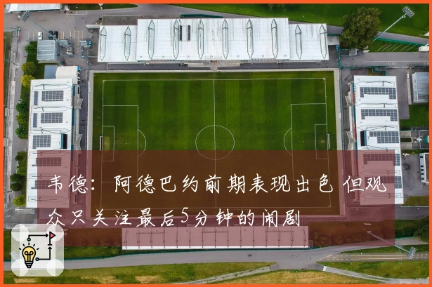 韦德：阿德巴约前期表现出色 但观众只关注最后5分钟的闹剧