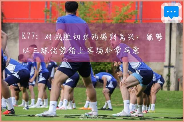 K77：对战胜切尔西感到高兴，能够以三球优势踏上客场非常满意