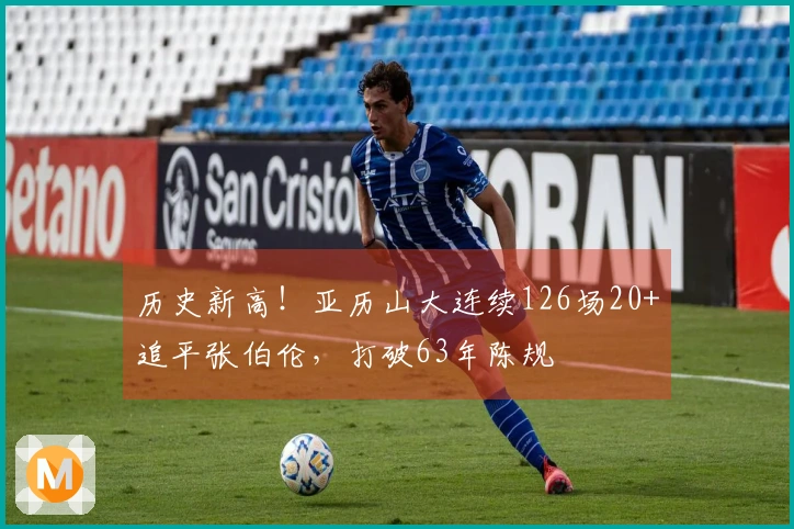 历史新高！亚历山大连续126场20+追平张伯伦，打破63年陈规