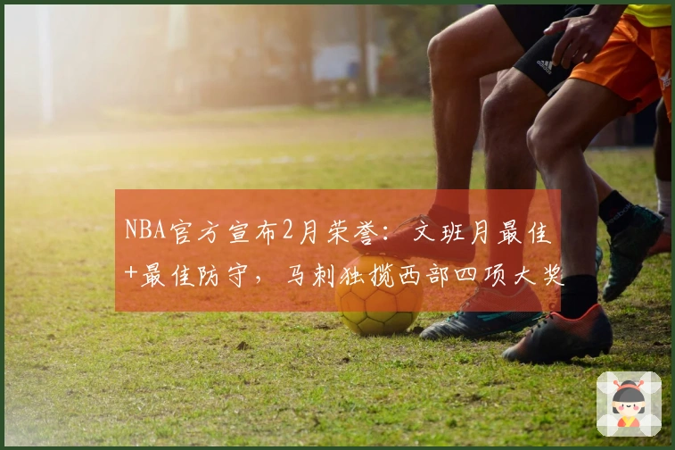 NBA官方宣布2月荣誉：文班月最佳+最佳防守，马刺独揽西部四项大奖