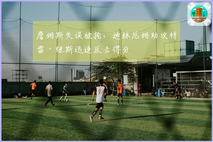 詹姆斯失误被抢，迪林厄姆助攻特雷·琼斯迅速反击得分