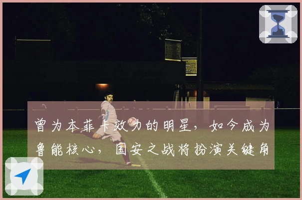 曾为本菲卡效力的明星，如今成为鲁能核心，国安之战将扮演关键角色