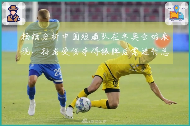 杨扬分析中国短道队在冬奥会的表现，孙龙受伤夺得银牌后需进行总结。