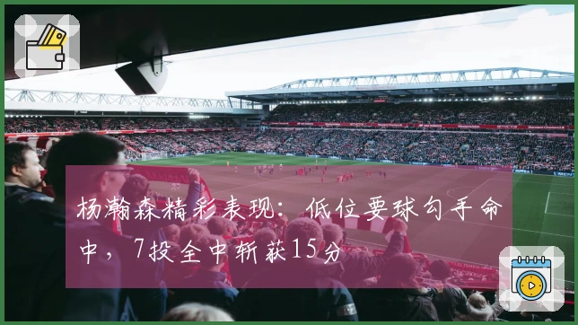 杨瀚森精彩表现：低位要球勾手命中，7投全中斩获15分