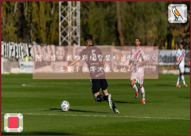 阿方索·戴维斯短暂替补出场后伤退，本赛季缺席次数已达26场