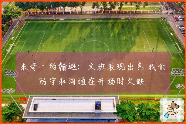 米奇·约翰逊：文班表现出色 我们的防守和沟通在开场时欠缺