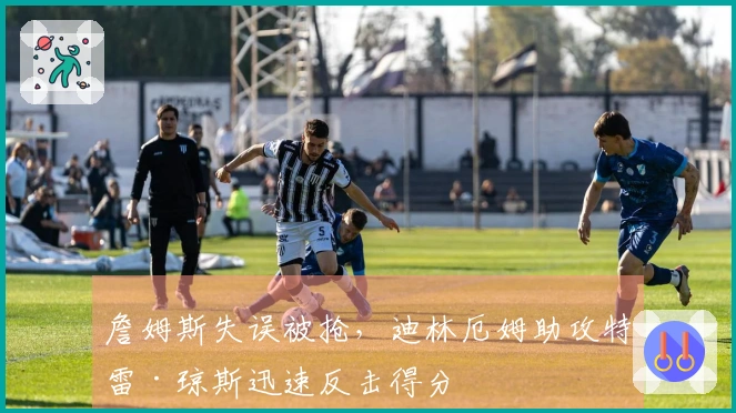 詹姆斯失误被抢，迪林厄姆助攻特雷·琼斯迅速反击得分