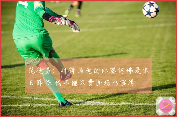 范德芬：对阵马竞的比赛仿佛是末日降临 我不能只责怪场地湿滑