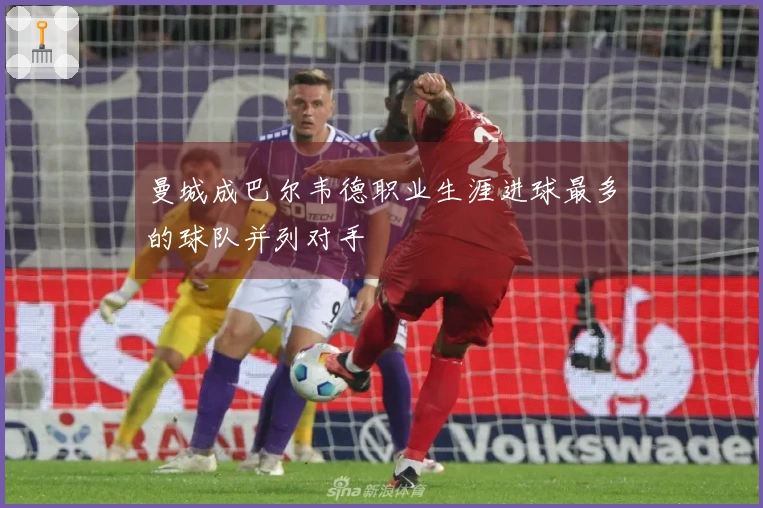 曼城成巴尔韦德职业生涯进球最多的球队并列对手