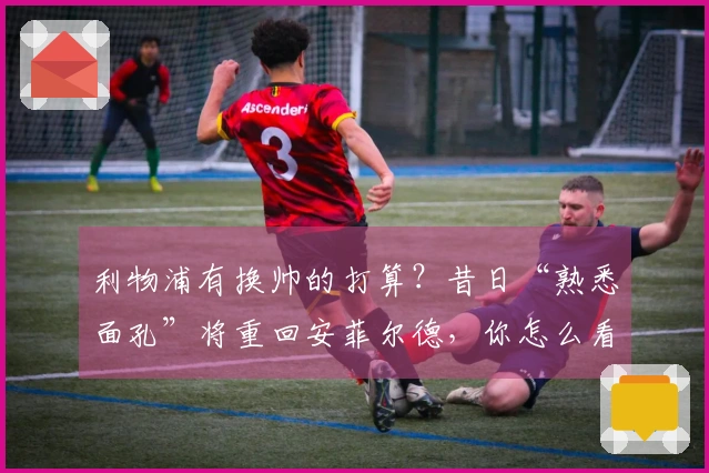 利物浦有换帅的打算？昔日“熟悉面孔”将重回安菲尔德，你怎么看？