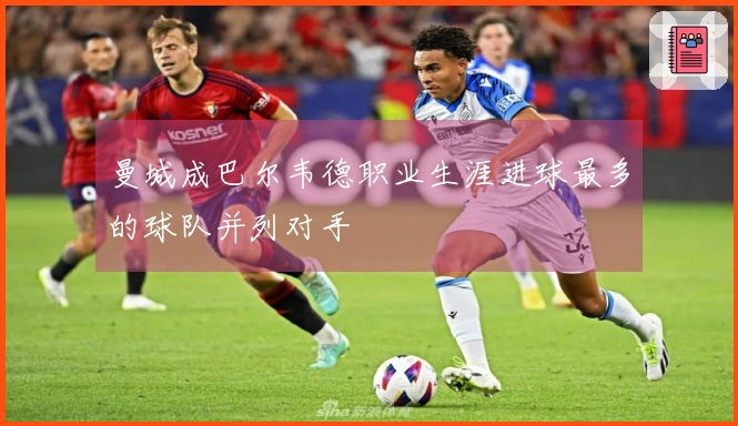 曼城成巴尔韦德职业生涯进球最多的球队并列对手