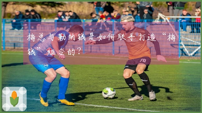 梅总与勒纳钱是如何联手打造“梅钱”组合的？